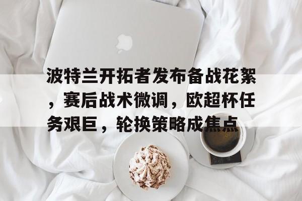 熊猫直播平台官方-波特兰开拓者发布备战花絮，赛后战术微调，欧超杯任务艰巨，轮换策略成焦点