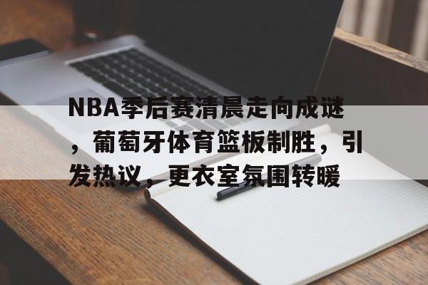 熊猫直播平台官方-NBA季后赛清晨走向成谜，葡萄牙体育篮板制胜，引发热议，更衣室氛围转暖